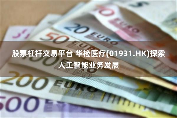 股票杠杆交易平台 华检医疗(01931.HK)探索人工智能业务发展