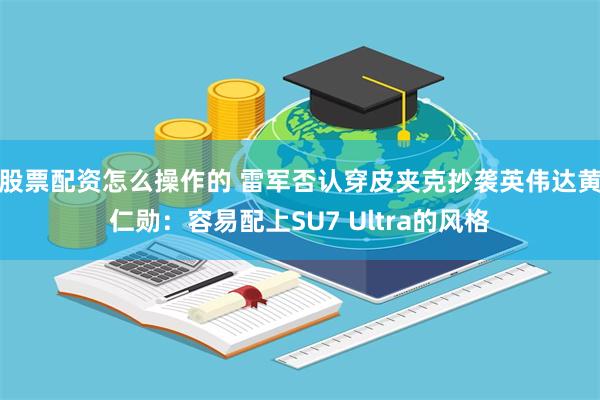 股票配资怎么操作的 雷军否认穿皮夹克抄袭英伟达黄仁勋：容易配上SU7 Ultra的风格
