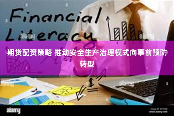期货配资策略 推动安全生产治理模式向事前预防转型