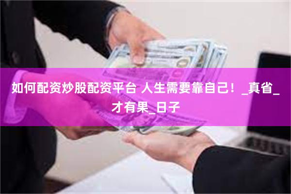 如何配资炒股配资平台 人生需要靠自己！_真省_才有果_日子