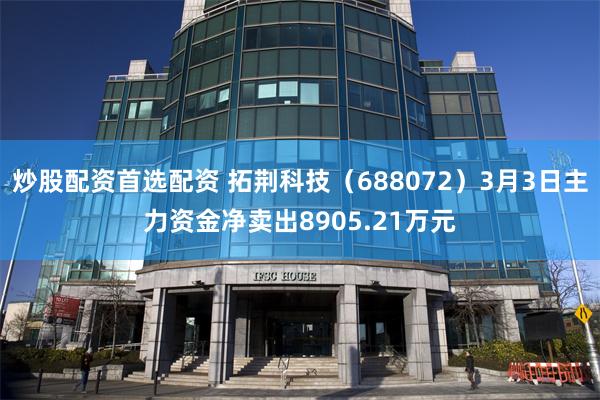 炒股配资首选配资 拓荆科技（688072）3月3日主力资金净卖出8905.21万元