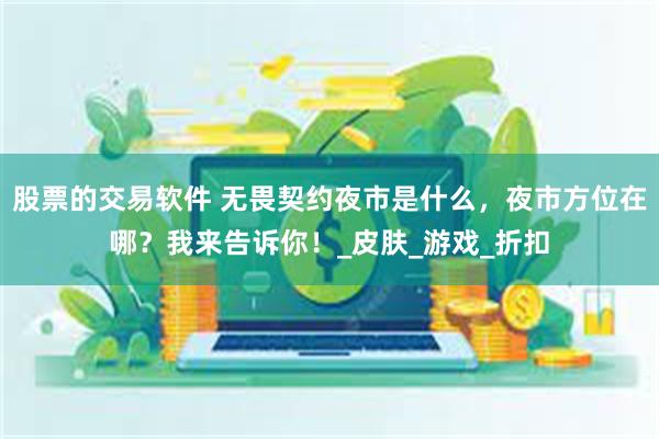 股票的交易软件 无畏契约夜市是什么，夜市方位在哪？我来告诉你！_皮肤_游戏_折扣