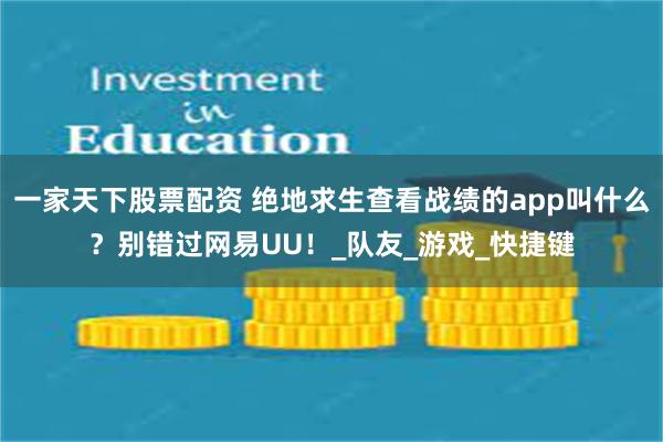 一家天下股票配资 绝地求生查看战绩的app叫什么？别错过网易UU！_队友_游戏_快捷键
