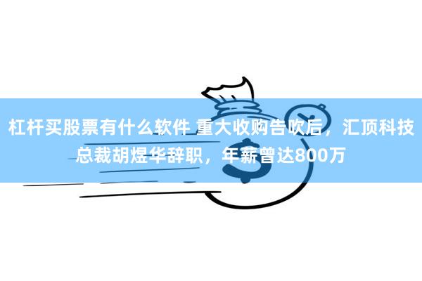 杠杆买股票有什么软件 重大收购告吹后，汇顶科技总裁胡煜华辞职，年薪曾达800万