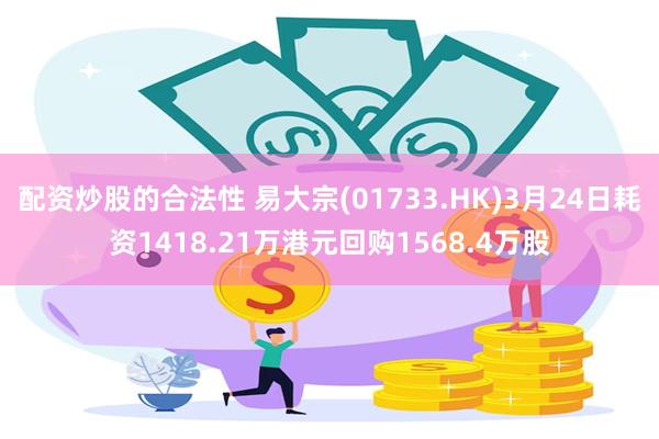 配资炒股的合法性 易大宗(01733.HK)3月24日耗资1418.21万港元回购1568.4万股