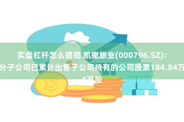 实盘杠杆怎么提现 凯撒旅业(000796.SZ)：部分子公司已累计出售子公司持有的公司股票184.84万股