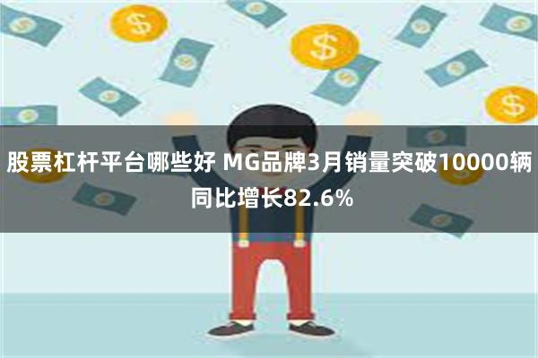 股票杠杆平台哪些好 MG品牌3月销量突破10000辆 同比增长82.6%