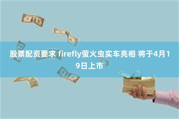 股票配资要求 firefly萤火虫实车亮相 将于4月19日上市