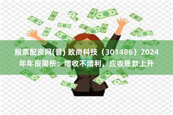 股票配资网(晋) 致尚科技（301486）2024年年报简析：增收不增利，应收账款上升