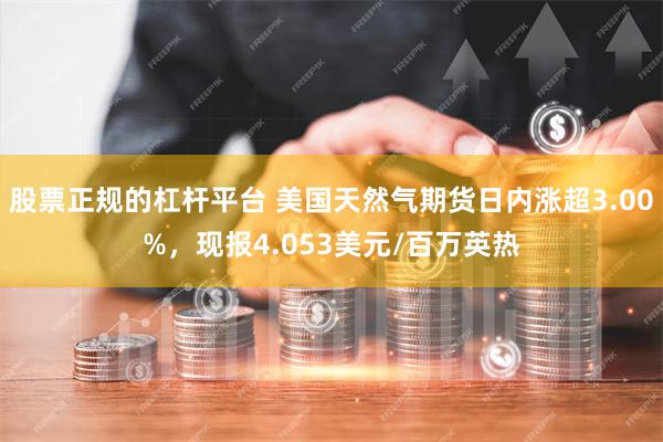 股票正规的杠杆平台 美国天然气期货日内涨超3.00%，现报4.053美元/百万英热