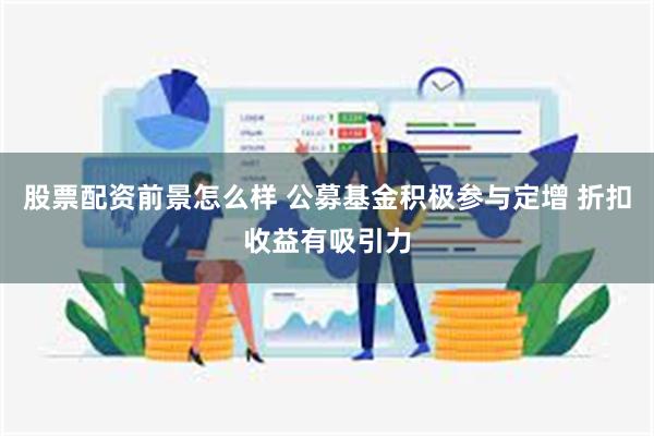 股票配资前景怎么样 公募基金积极参与定增 折扣收益有吸引力
