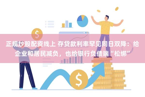 正规炒股配资线上 存贷款利率罕见同日双降：给企业和居民减负，也给银行负债端“松绑”