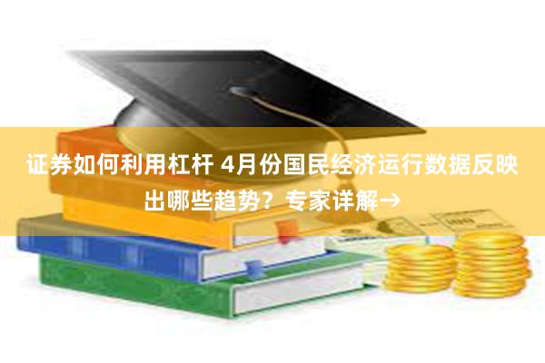 证券如何利用杠杆 4月份国民经济运行数据反映出哪些趋势？专家详解→