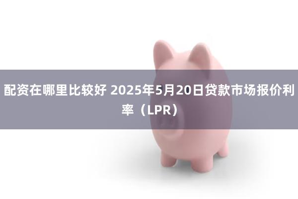 配资在哪里比较好 2025年5月20日贷款市场报价利率（LPR）