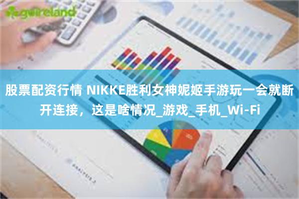 股票配资行情 NIKKE胜利女神妮姬手游玩一会就断开连接，这是啥情况_游戏_手机_Wi-Fi