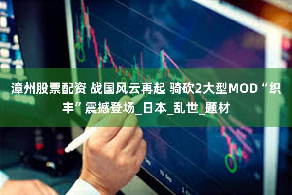 漳州股票配资 战国风云再起 骑砍2大型MOD“织丰”震撼登场_日本_乱世_题材