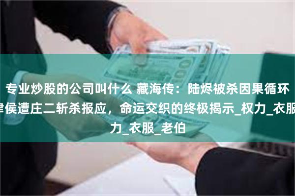 专业炒股的公司叫什么 藏海传：陆烬被杀因果循环，平津侯遭庄二斩杀报应，命运交织的终极揭示_权力_衣服_老伯