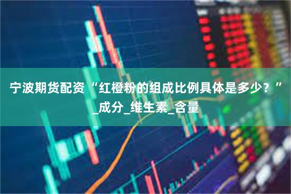宁波期货配资 “红橙粉的组成比例具体是多少？”_成分_维生素_含量