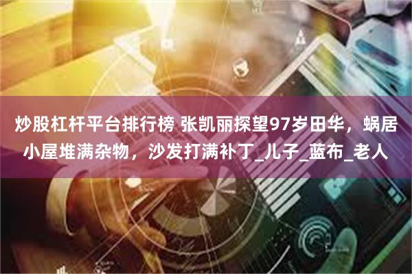 炒股杠杆平台排行榜 张凯丽探望97岁田华，蜗居小屋堆满杂物，沙发打满补丁_儿子_蓝布_老人
