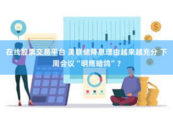 在线股票交易平台 美联储降息理由越来越充分 下周会议“明鹰暗鸽”？