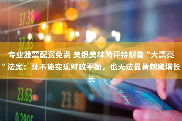 专业股票配资免费 美银美林简评特朗普“大漂亮”法案：既不能实现财政平衡，也无法显著刺激增长