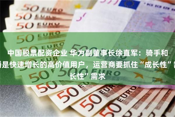 中国股票配资企业 华为副董事长徐直军：骑手和主播是快速增长的高价值用户，运营商要抓住“成长性”需求