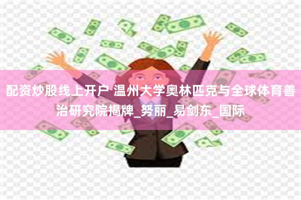 配资炒股线上开户 温州大学奥林匹克与全球体育善治研究院揭牌_努丽_易剑东_国际