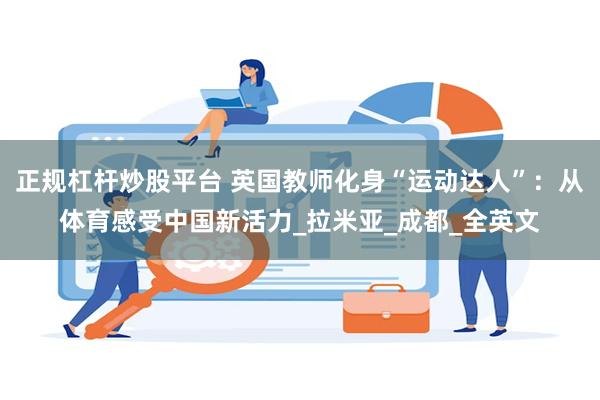 正规杠杆炒股平台 英国教师化身“运动达人”：从体育感受中国新活力_拉米亚_成都_全英文