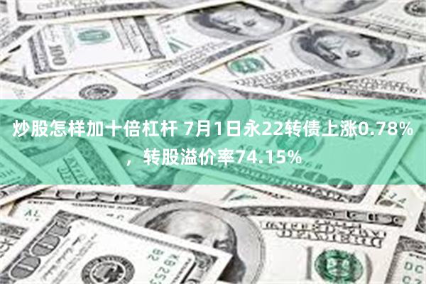 炒股怎样加十倍杠杆 7月1日永22转债上涨0.78%，转股溢价率74.15%