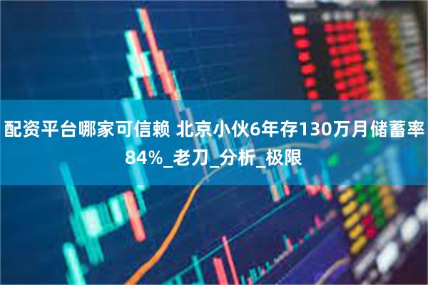 配资平台哪家可信赖 北京小伙6年存130万月储蓄率84%_老刀_分析_极限