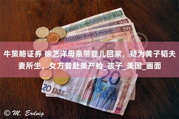 牛策略证券 徐艺洋母亲带婴儿回家，疑为黄子韬夫妻所生，女方曾赴美产检_孩子_美国_画面