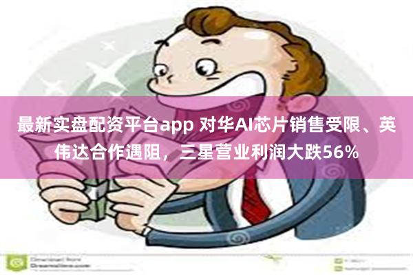 最新实盘配资平台app 对华AI芯片销售受限、英伟达合作遇阻，三星营业利润大跌56%