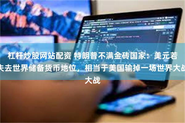 杠杆炒股网站配资 特朗普不满金砖国家：美元若失去世界储备货币地位，相当于美国输掉一场世界大战