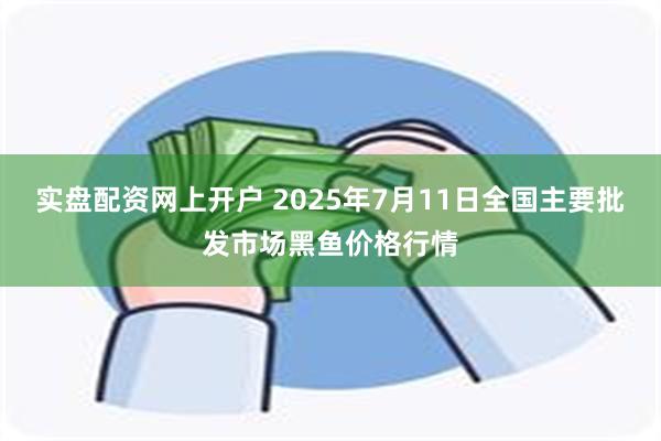 实盘配资网上开户 2025年7月11日全国主要批发市场黑鱼价格行情