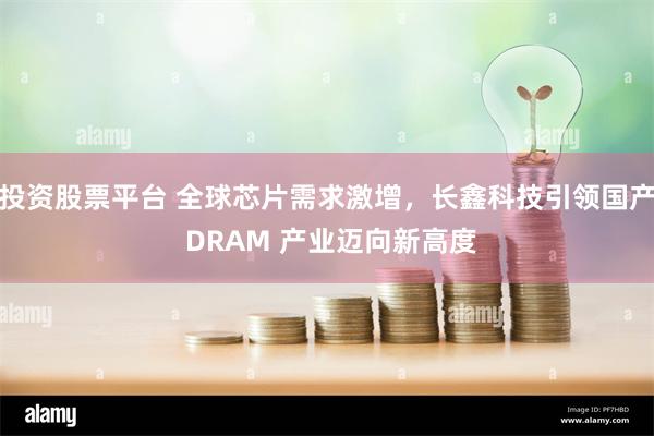 投资股票平台 全球芯片需求激增，长鑫科技引领国产 DRAM 产业迈向新高度