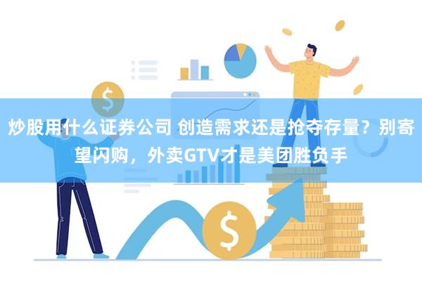 炒股用什么证券公司 创造需求还是抢夺存量？别寄望闪购，外卖GTV才是美团胜负手