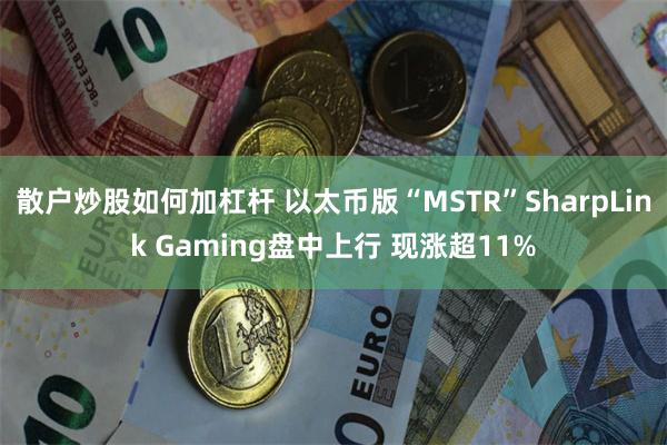 散户炒股如何加杠杆 以太币版“MSTR”SharpLink Gaming盘中上行 现涨超11%