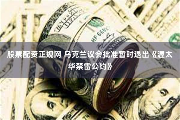 股票配资正规网 乌克兰议会批准暂时退出《渥太华禁雷公约》