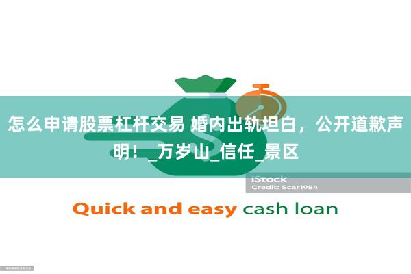 怎么申请股票杠杆交易 婚内出轨坦白，公开道歉声明！_万岁山_信任_景区