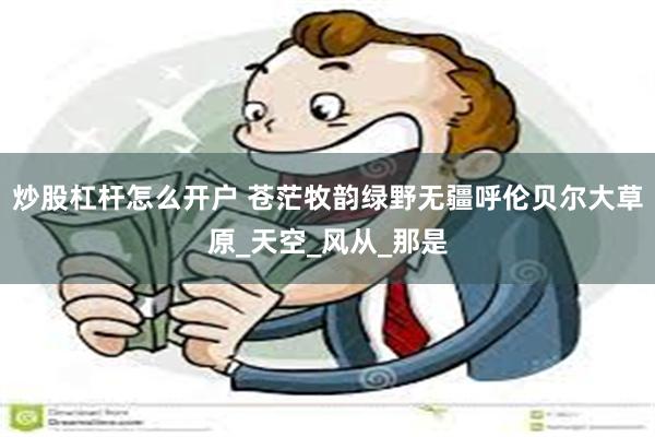 炒股杠杆怎么开户 苍茫牧韵绿野无疆呼伦贝尔大草原_天空_风从_那是