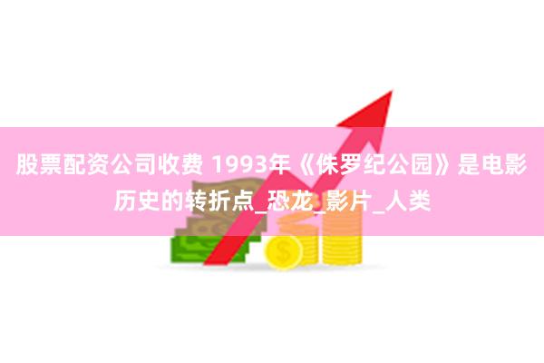 股票配资公司收费 1993年《侏罗纪公园》是电影历史的转折点_恐龙_影片_人类