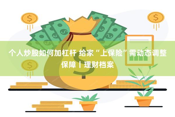 个人炒股如何加杠杆 给家“上保险”需动态调整保障丨理财档案