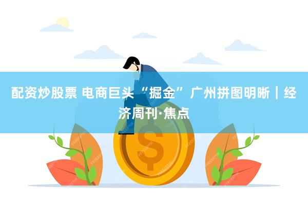 配资炒股票 电商巨头 “掘金” 广州拼图明晰｜经济周刊·焦点