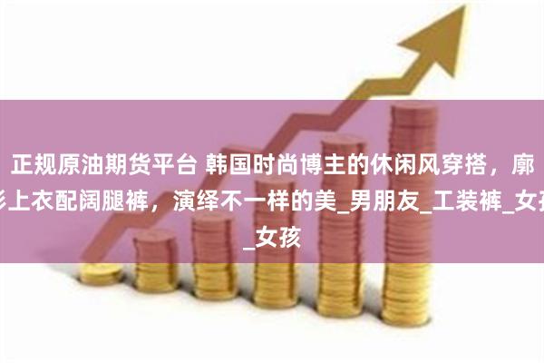 正规原油期货平台 韩国时尚博主的休闲风穿搭，廓形上衣配阔腿裤，演绎不一样的美_男朋友_工装裤_女孩