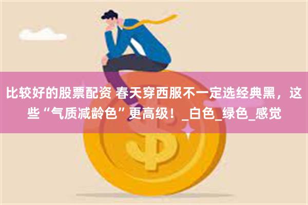 比较好的股票配资 春天穿西服不一定选经典黑，这些“气质减龄色”更高级！_白色_绿色_感觉