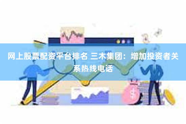网上股票配资平台排名 三木集团：增加投资者关系热线电话