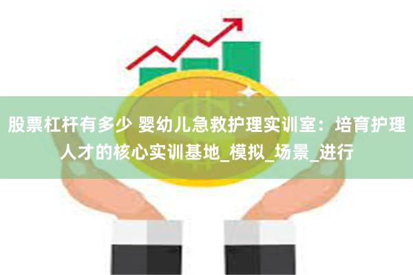 股票杠杆有多少 婴幼儿急救护理实训室：培育护理人才的核心实训基地_模拟_场景_进行