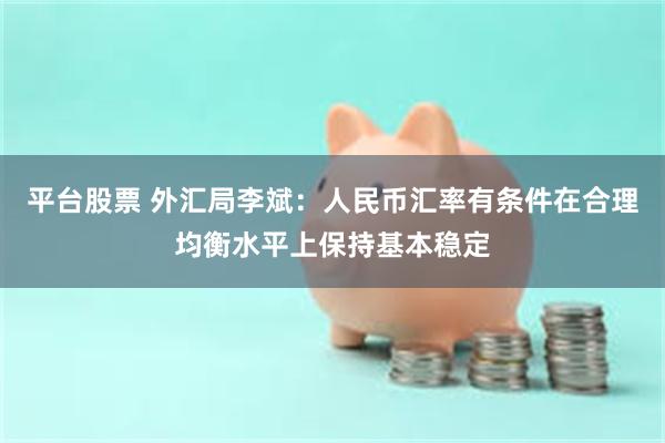 平台股票 外汇局李斌：人民币汇率有条件在合理均衡水平上保持基本稳定