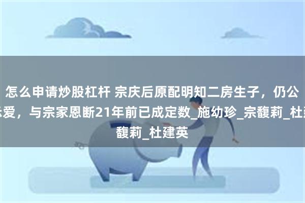 怎么申请炒股杠杆 宗庆后原配明知二房生子，仍公开示爱，与宗家恩断21年前已成定数_施幼珍_宗馥莉_杜建英