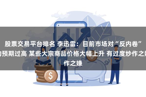 股票交易平台排名 李迅雷：目前市场对“反内卷”的预期过高 某些大宗商品价格大幅上升 有过度炒作之嫌